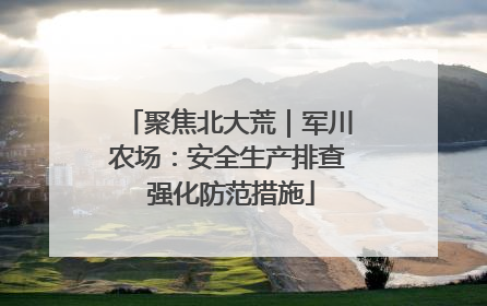 聚焦北大荒｜军川农场：安全生产排查 强化防范措施